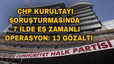 CHP Kurultayı Soruşturmasında 7 İlde Operasyon: 13 Gözaltı