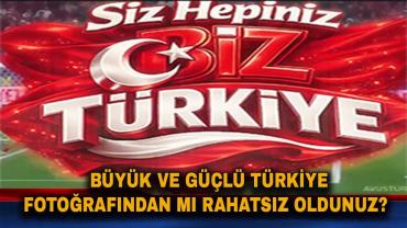 Büyük ve Güçlü Türkiye Fotoğrafından mı Rahatsız Oldunuz?